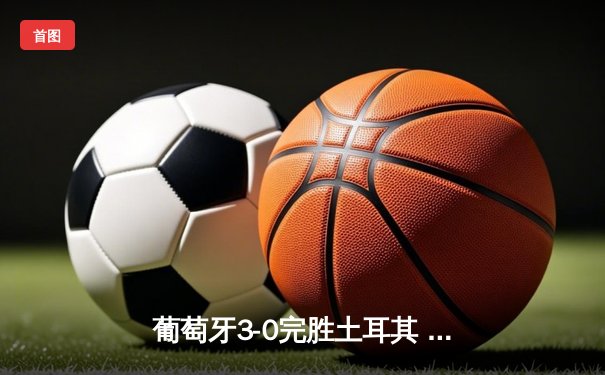 葡萄牙3-0完胜土耳其 C罗助攻双响创欧洲杯新纪录