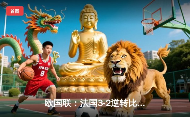 欧国联：法国3-2逆转比利时，姆巴佩双响+绝杀点燃巴黎之夜