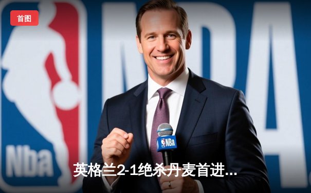 英格兰2-1绝杀丹麦首进决赛 凯恩加时点射制胜